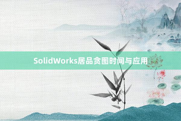 SolidWorks居品贪图时间与应用