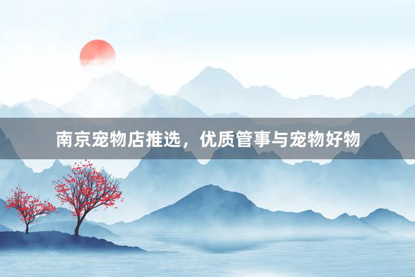 南京宠物店推选，优质管事与宠物好物