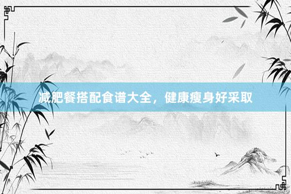 减肥餐搭配食谱大全，健康瘦身好采取